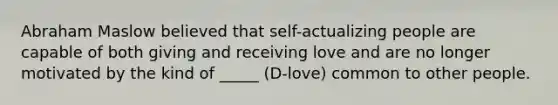 Abraham Maslow believed that self-actualizing people are capable of both giving and receiving love and are no longer motivated by the kind of _____ (D-love) common to other people.