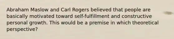 Abraham Maslow and Carl Rogers believed that people are basically motivated toward self-fulfillment and constructive personal growth. This would be a premise in which theoretical perspective?