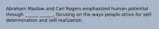 Abraham Maslow and Carl Rogers emphasized human potential through ______ ______, focusing on the ways people strive for self-determination and self-realization.