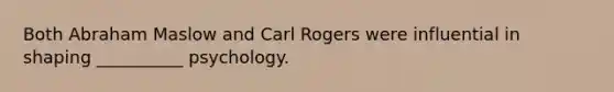 Both Abraham Maslow and Carl Rogers were influential in shaping __________ psychology.