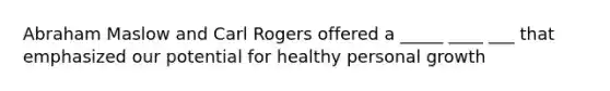 Abraham Maslow and Carl Rogers offered a _____ ____ ___ that emphasized our potential for healthy personal growth