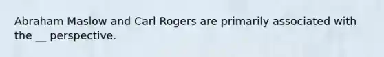 Abraham Maslow and Carl Rogers are primarily associated with the __ perspective.