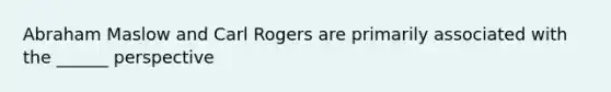 Abraham Maslow and Carl Rogers are primarily associated with the ______ perspective