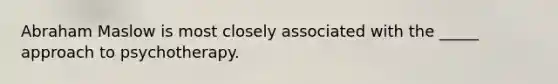 Abraham Maslow is most closely associated with the _____ approach to psychotherapy.