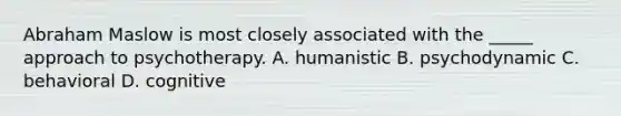 Abraham Maslow is most closely associated with the _____ approach to psychotherapy. A. humanistic B. psychodynamic C. behavioral D. cognitive