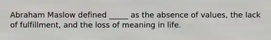 Abraham Maslow defined _____ as the absence of values, the lack of fulfillment, and the loss of meaning in life.