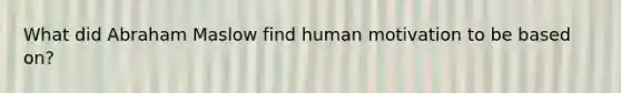 What did Abraham Maslow find human motivation to be based on?