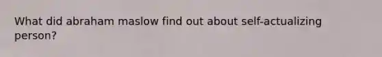 What did abraham maslow find out about self-actualizing person?