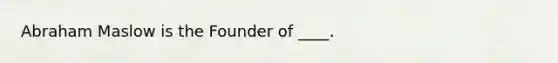 Abraham Maslow is the Founder of ____.