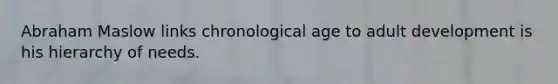 Abraham Maslow links chronological age to adult development is his hierarchy of needs.