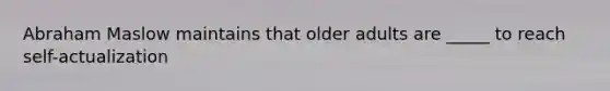 Abraham Maslow maintains that older adults are _____ to reach self-actualization