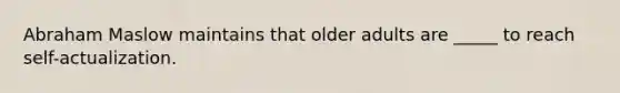 Abraham Maslow maintains that older adults are _____ to reach self-actualization.