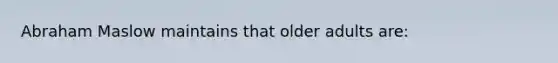 <a href='https://www.questionai.com/knowledge/ksOLv98NYF-abraham-maslow' class='anchor-knowledge'>abraham maslow</a> maintains that older adults are: