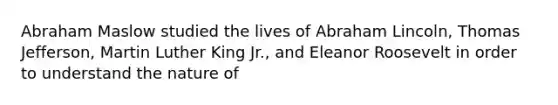 Abraham Maslow studied the lives of <a href='https://www.questionai.com/knowledge/kdhEeg3XpP-abraham-lincoln' class='anchor-knowledge'>abraham lincoln</a>, <a href='https://www.questionai.com/knowledge/kHyncoPsXv-thomas-jefferson' class='anchor-knowledge'>thomas jefferson</a>, Martin Luther King Jr., and Eleanor Roosevelt in order to understand the nature of
