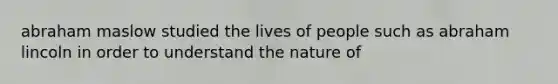 abraham maslow studied the lives of people such as abraham lincoln in order to understand the nature of