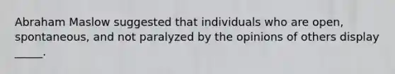 Abraham Maslow suggested that individuals who are open, spontaneous, and not paralyzed by the opinions of others display _____.