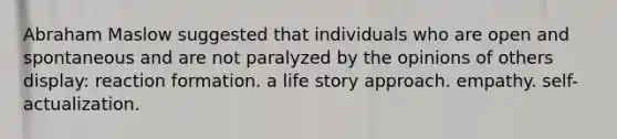 Abraham Maslow suggested that individuals who are open and spontaneous and are not paralyzed by the opinions of others display: reaction formation. a life story approach. empathy. self-actualization.