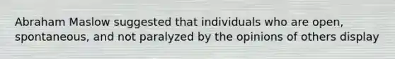 Abraham Maslow suggested that individuals who are open, spontaneous, and not paralyzed by the opinions of others display