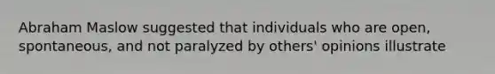 Abraham Maslow suggested that individuals who are open, spontaneous, and not paralyzed by others' opinions illustrate