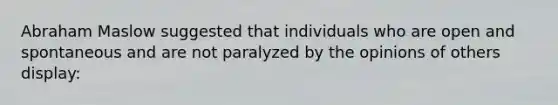 Abraham Maslow suggested that individuals who are open and spontaneous and are not paralyzed by the opinions of others display: