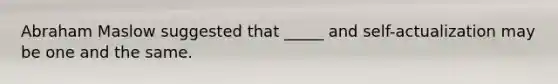 Abraham Maslow suggested that _____ and self-actualization may be one and the same.