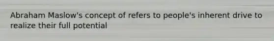 Abraham Maslow's concept of refers to people's inherent drive to realize their full potential
