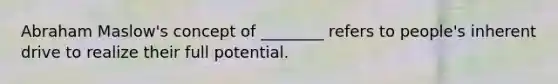 Abraham Maslow's concept of ________ refers to people's inherent drive to realize their full potential.