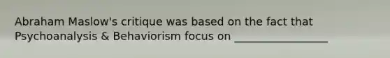 Abraham Maslow's critique was based on the fact that Psychoanalysis & Behaviorism focus on _________________