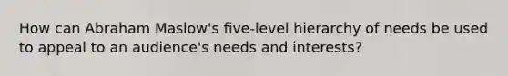 How can Abraham Maslow's five-level hierarchy of needs be used to appeal to an audience's needs and interests?