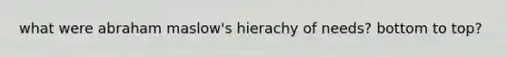 what were abraham maslow's hierachy of needs? bottom to top?