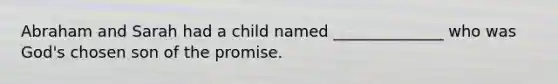 Abraham and Sarah had a child named ______________ who was God's chosen son of the promise.