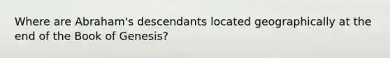 Where are Abraham's descendants located geographically at the end of the Book of Genesis?