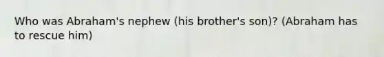 Who was Abraham's nephew (his brother's son)? (Abraham has to rescue him)