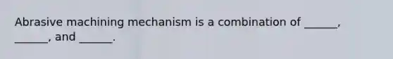 Abrasive machining mechanism is a combination of ______, ______, and ______.