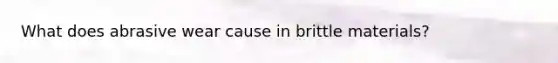 What does abrasive wear cause in brittle materials?