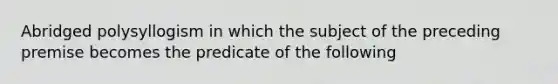 Abridged polysyllogism in which the subject of the preceding premise becomes the predicate of the following