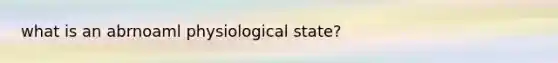 what is an abrnoaml physiological state?