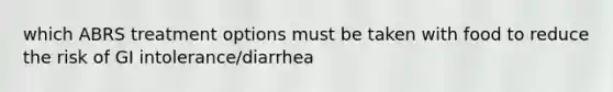 which ABRS treatment options must be taken with food to reduce the risk of GI intolerance/diarrhea