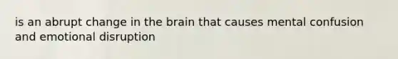 is an abrupt change in the brain that causes mental confusion and emotional disruption