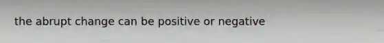 the abrupt change can be positive or negative