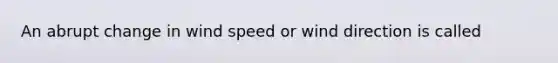 An abrupt change in wind speed or wind direction is called