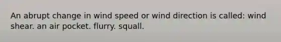 An abrupt change in wind speed or wind direction is called: wind shear. an air pocket. flurry. squall.