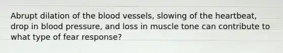 Abrupt dilation of the blood vessels, slowing of the heartbeat, drop in blood pressure, and loss in muscle tone can contribute to what type of fear response?