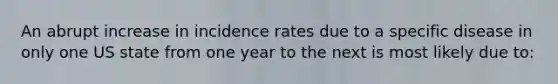 An abrupt increase in incidence rates due to a specific disease in only one US state from one year to the next is most likely due to: