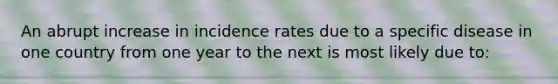 An abrupt increase in incidence rates due to a specific disease in one country from one year to the next is most likely due to: