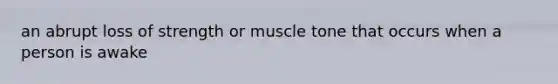 an abrupt loss of strength or muscle tone that occurs when a person is awake