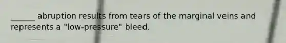 ______ abruption results from tears of the marginal veins and represents a "low-pressure" bleed.