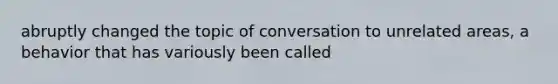 abruptly changed the topic of conversation to unrelated areas, a behavior that has variously been called