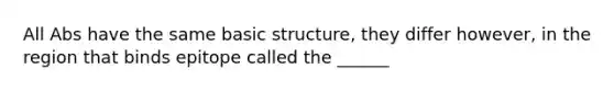 All Abs have the same basic structure, they differ however, in the region that binds epitope called the ______