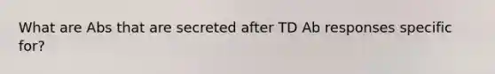 What are Abs that are secreted after TD Ab responses specific for?